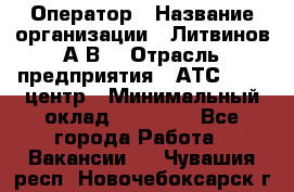 Оператор › Название организации ­ Литвинов А.В. › Отрасль предприятия ­ АТС, call-центр › Минимальный оклад ­ 25 000 - Все города Работа » Вакансии   . Чувашия респ.,Новочебоксарск г.